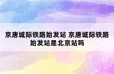 京唐城际铁路始发站 京唐城际铁路始发站是北京站吗